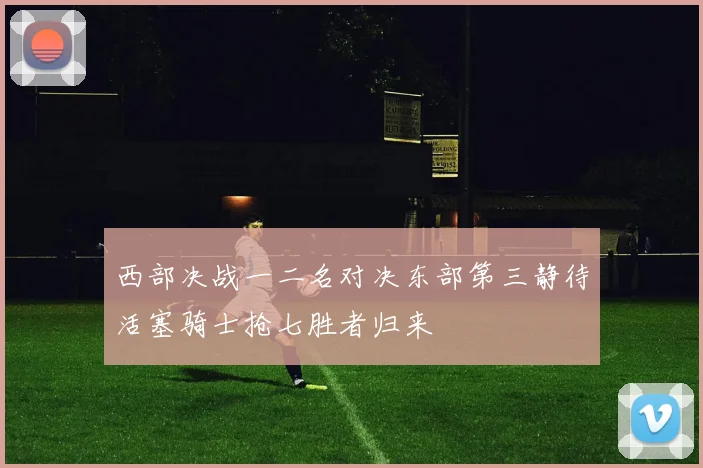 西部决战一二名对决东部第三静待活塞骑士抢七胜者归来