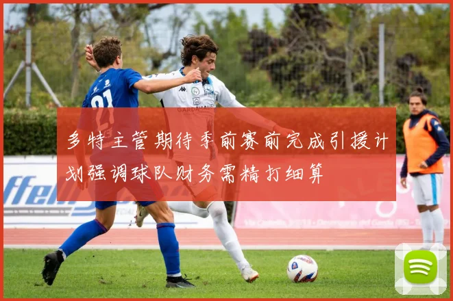 多特主管期待季前赛前完成引援计划强调球队财务需精打细算