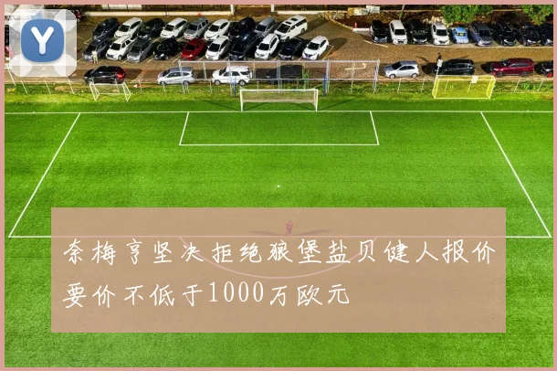 奈梅亨坚决拒绝狼堡盐贝健人报价要价不低于1000万欧元
