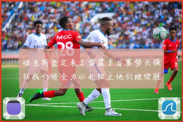 福克斯坚定表示雷霆季后赛势头强劲我们将全力以赴阻止他们继续胜利