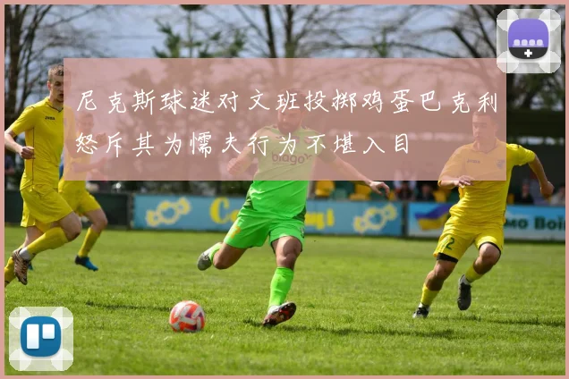 尼克斯球迷对文班投掷鸡蛋巴克利怒斥其为懦夫行为不堪入目
