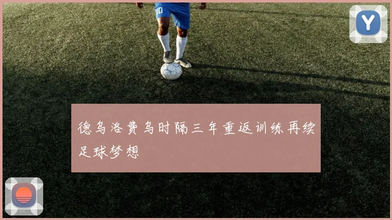 德乌洛费乌时隔三年重返训练再续足球梦想
