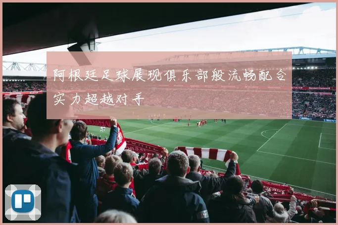 阿根廷足球展现俱乐部般流畅配合实力超越对手