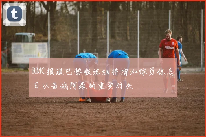 RMC报道巴黎教练组将增加球员休息日以备战阿森纳重要对决
