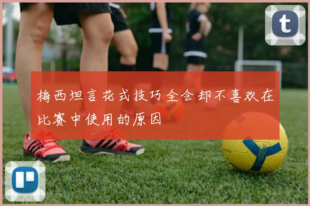 梅西坦言花式技巧全会却不喜欢在比赛中使用的原因