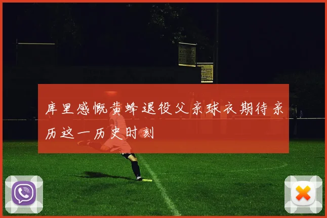 库里感慨黄蜂退役父亲球衣期待亲历这一历史时刻