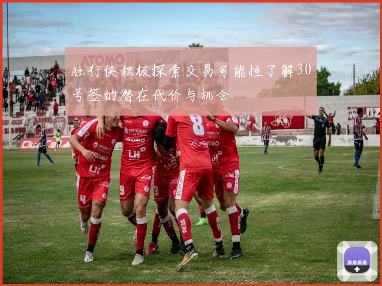 独行侠积极探索交易可能性了解30号签的潜在代价与机会