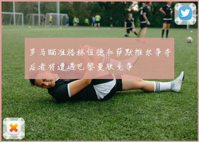 罗马瞄准格林伍德和萨默维尔争夺后者将遭遇巴黎曼联竞争