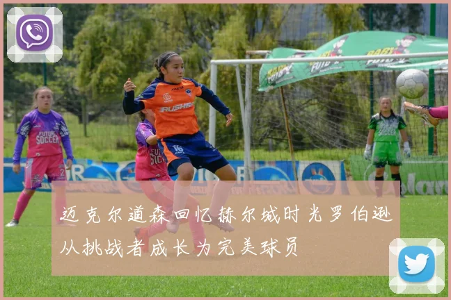 迈克尔道森回忆赫尔城时光罗伯逊从挑战者成长为完美球员