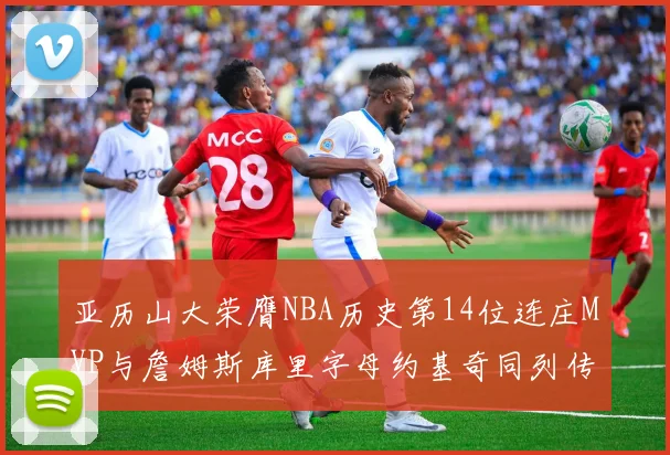 亚历山大荣膺NBA历史第14位连庄MVP与詹姆斯库里字母约基奇同列传奇行列