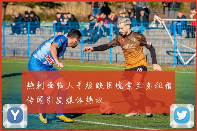 热刺面临人手短缺困境索兰克租借传闻引发媒体热议