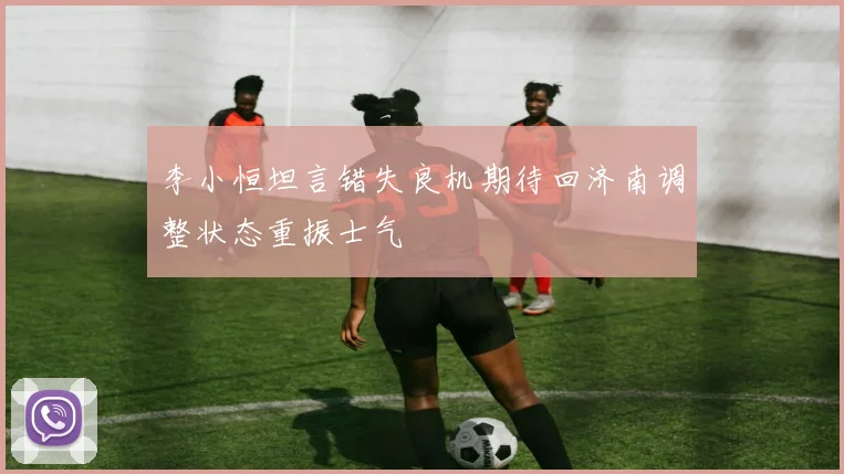 李小恒坦言错失良机期待回济南调整状态重振士气