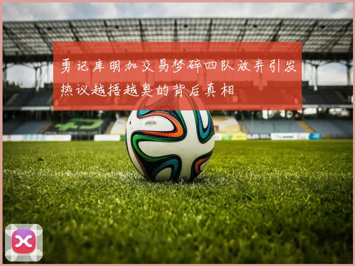 勇记库明加交易梦碎四队放弃引发热议越捂越臭的背后真相