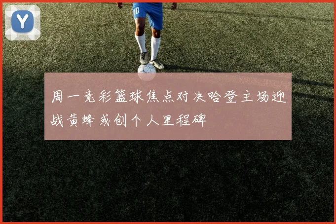 周一竞彩篮球焦点对决哈登主场迎战黄蜂或创个人里程碑