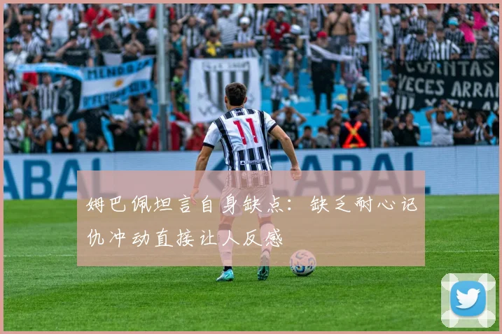 姆巴佩坦言自身缺点：缺乏耐心记仇冲动直接让人反感