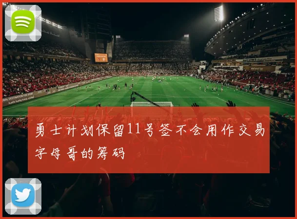 勇士计划保留11号签不会用作交易字母哥的筹码