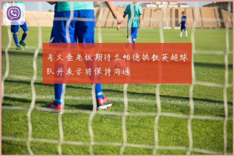 考文垂老板期待兰帕德执教英超球队并表示将保持沟通
