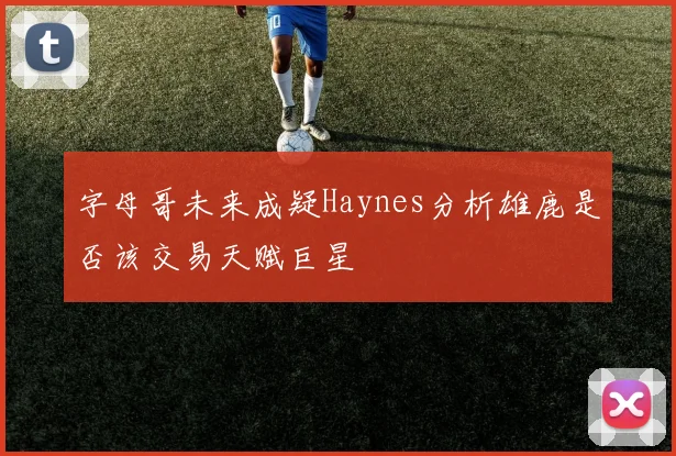 字母哥未来成疑Haynes分析雄鹿是否该交易天赋巨星