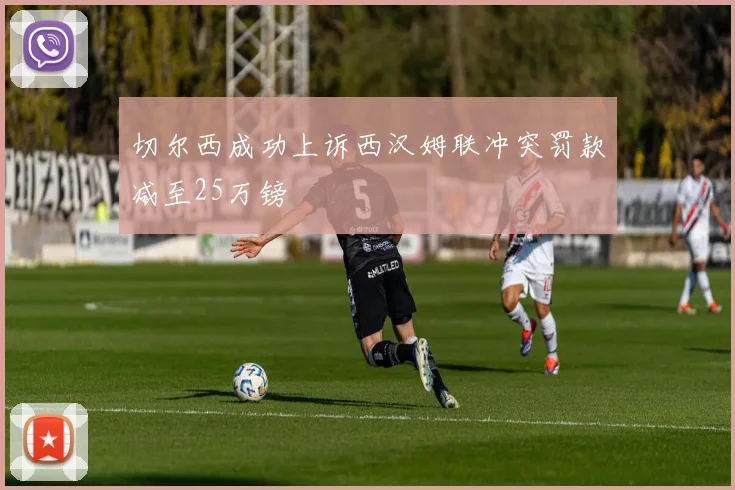 切尔西成功上诉西汉姆联冲突罚款减至25万镑