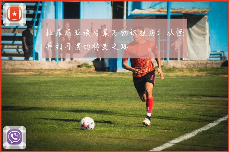 拉菲尼亚谈与莱万初识经历：从怪异到习惯的转变之路