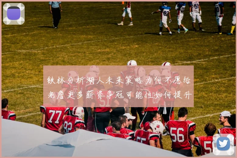 铁林分析湖人未来策略为何不愿给老詹更多薪资争冠可能性如何提升