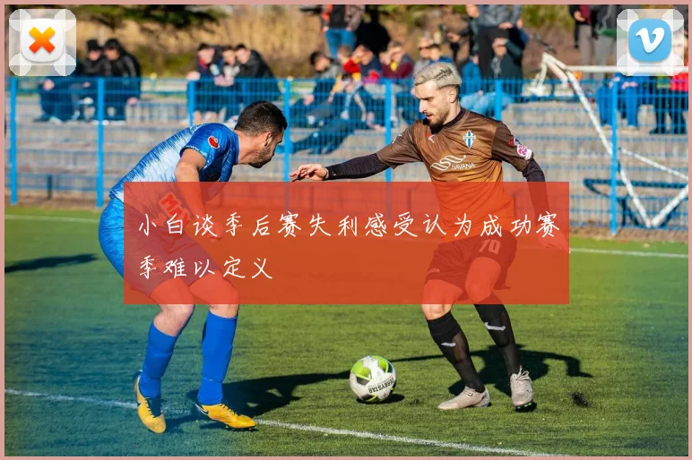 小白谈季后赛失利感受认为成功赛季难以定义